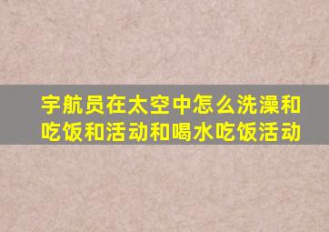 宇航员在太空中怎么洗澡和吃饭和活动和喝水吃饭活动