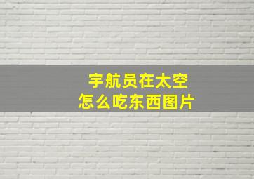 宇航员在太空怎么吃东西图片