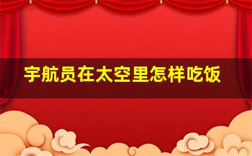 宇航员在太空里怎样吃饭