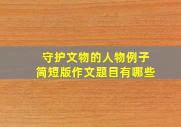 守护文物的人物例子简短版作文题目有哪些