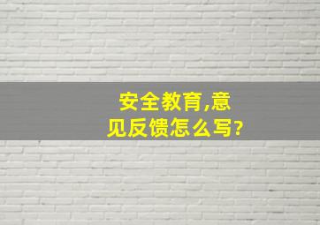 安全教育,意见反馈怎么写?