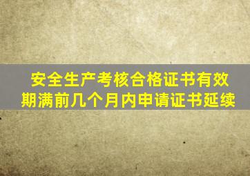 安全生产考核合格证书有效期满前几个月内申请证书延续