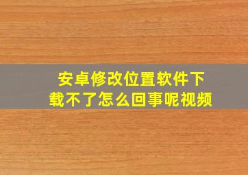 安卓修改位置软件下载不了怎么回事呢视频