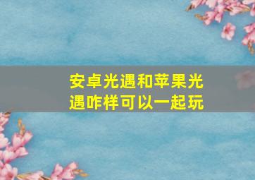 安卓光遇和苹果光遇咋样可以一起玩