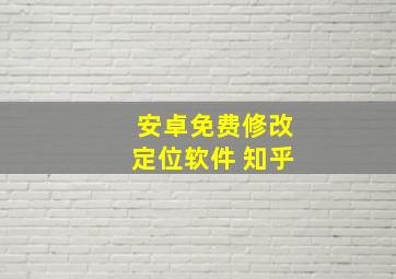 安卓免费修改定位软件 知乎