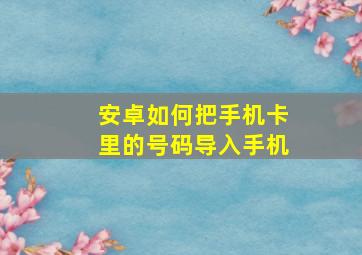 安卓如何把手机卡里的号码导入手机