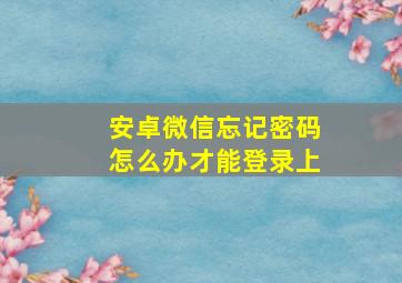 安卓微信忘记密码怎么办才能登录上