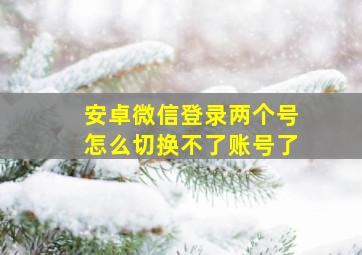 安卓微信登录两个号怎么切换不了账号了