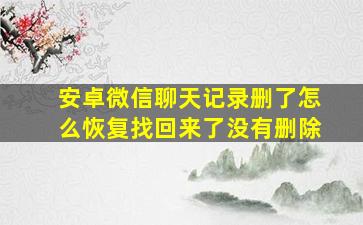 安卓微信聊天记录删了怎么恢复找回来了没有删除