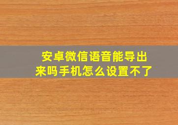 安卓微信语音能导出来吗手机怎么设置不了