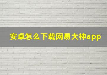 安卓怎么下载网易大神app