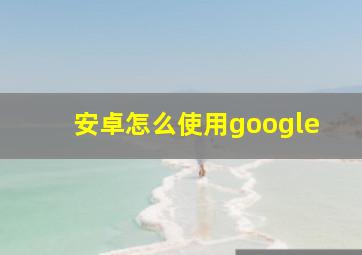 安卓怎么使用google