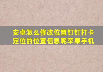 安卓怎么修改位置钉钉打卡定位的位置信息呢苹果手机