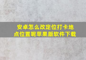 安卓怎么改定位打卡地点位置呢苹果版软件下载