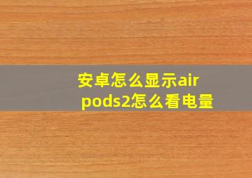 安卓怎么显示airpods2怎么看电量