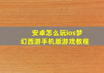 安卓怎么玩ios梦幻西游手机版游戏教程