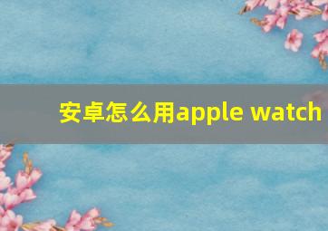 安卓怎么用apple watch