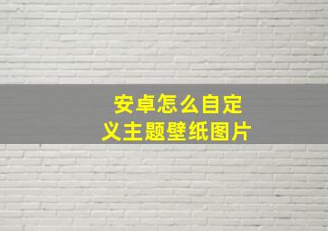 安卓怎么自定义主题壁纸图片