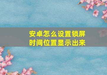 安卓怎么设置锁屏时间位置显示出来