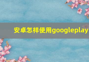 安卓怎样使用googleplay