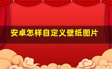 安卓怎样自定义壁纸图片