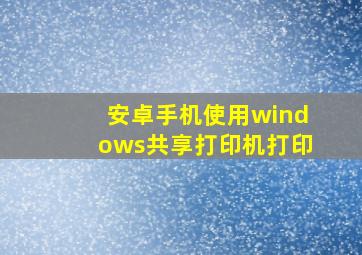 安卓手机使用windows共享打印机打印