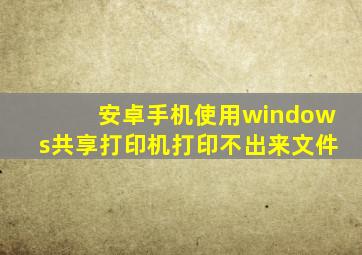 安卓手机使用windows共享打印机打印不出来文件