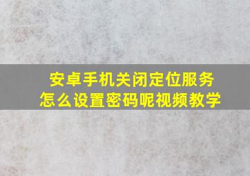 安卓手机关闭定位服务怎么设置密码呢视频教学