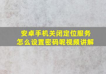 安卓手机关闭定位服务怎么设置密码呢视频讲解