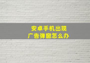 安卓手机出现广告弹窗怎么办