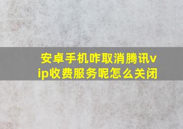 安卓手机咋取消腾讯vip收费服务呢怎么关闭