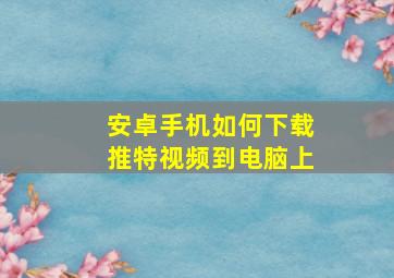 安卓手机如何下载推特视频到电脑上