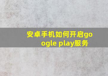 安卓手机如何开启google play服务