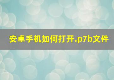 安卓手机如何打开.p7b文件