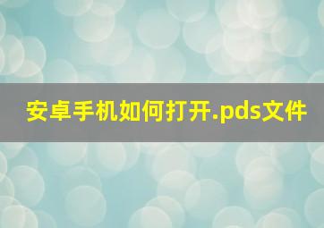 安卓手机如何打开.pds文件