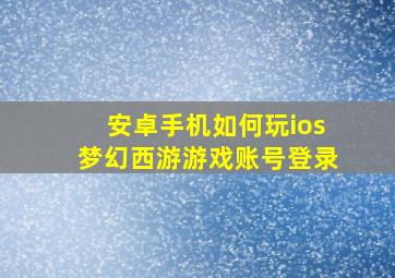 安卓手机如何玩ios梦幻西游游戏账号登录