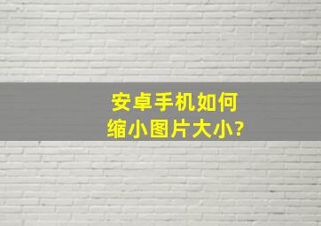 安卓手机如何缩小图片大小?