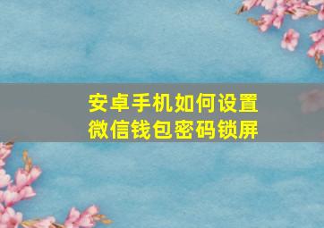 安卓手机如何设置微信钱包密码锁屏