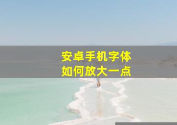 安卓手机字体如何放大一点