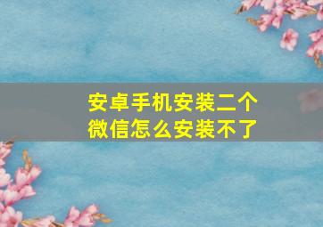 安卓手机安装二个微信怎么安装不了