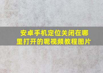 安卓手机定位关闭在哪里打开的呢视频教程图片