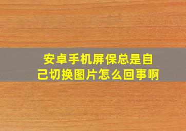 安卓手机屏保总是自己切换图片怎么回事啊