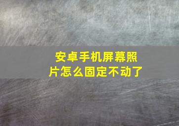 安卓手机屏幕照片怎么固定不动了