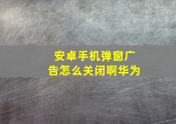 安卓手机弹窗广告怎么关闭啊华为