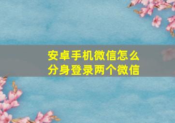 安卓手机微信怎么分身登录两个微信