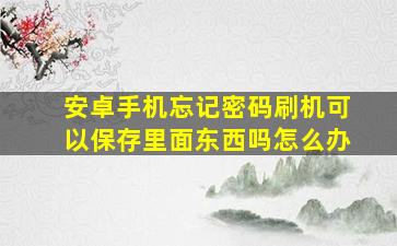 安卓手机忘记密码刷机可以保存里面东西吗怎么办