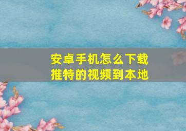 安卓手机怎么下载推特的视频到本地