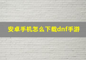 安卓手机怎么下载dnf手游