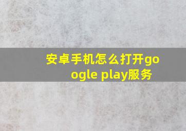 安卓手机怎么打开google play服务