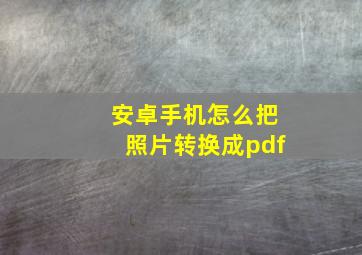 安卓手机怎么把照片转换成pdf